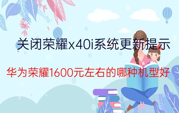 关闭荣耀x40i系统更新提示 华为荣耀1600元左右的哪种机型好？